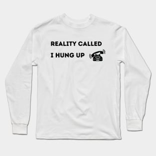 Reality Called.  I Hung Up. Long Sleeve T-Shirt